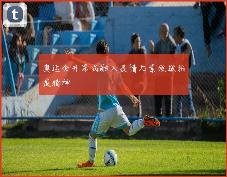 奥运会开幕式融入疫情元素致敬抗疫精神