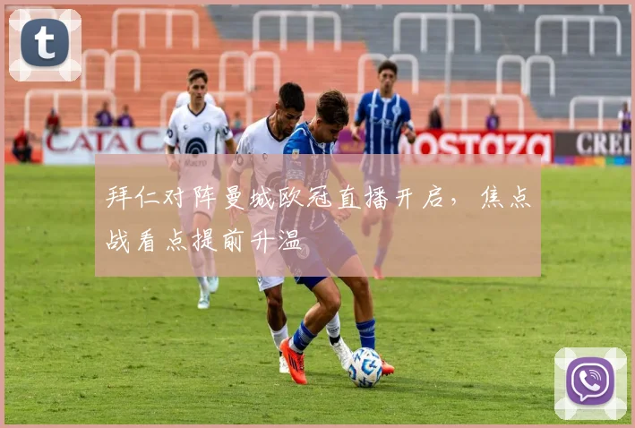 拜仁对阵曼城欧冠直播开启，焦点战看点提前升温