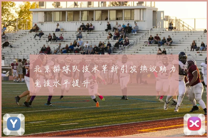 北京排球队技术革新引发热议助力竞技水平提升