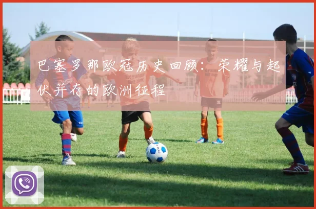 巴塞罗那欧冠历史回顾：荣耀与起伏并存的欧洲征程