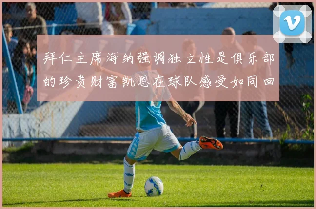 拜仁主席海纳强调独立性是俱乐部的珍贵财富凯恩在球队感受如同回家般自在